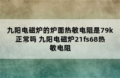 九阳电磁炉的炉面热敏电阻是79k正常吗 九阳电磁炉21fs68热敏电阻